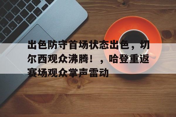 出色防守首场状态出色，切尔西观众沸腾！，哈登重返赛场观众掌声雷动(被掀开的秘密剧情解析)-九游平台