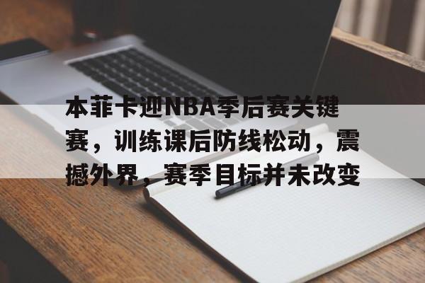 本菲卡迎NBA季后赛关键赛，训练课后防线松动，震撼外界，赛季目标并未改变的简单介绍-九游体育足球