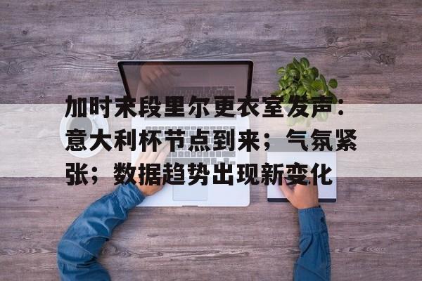 加时末段里尔更衣室发声：意大利杯节点到来；气氛紧张；数据趋势出现新变化的简单介绍