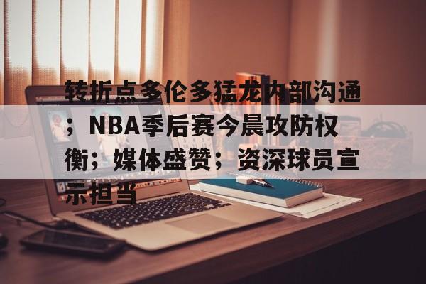 关于转折点多伦多猛龙内部沟通；NBA季后赛今晨攻防权衡；媒体盛赞；资深球员宣示担当的信息-九游体育互动