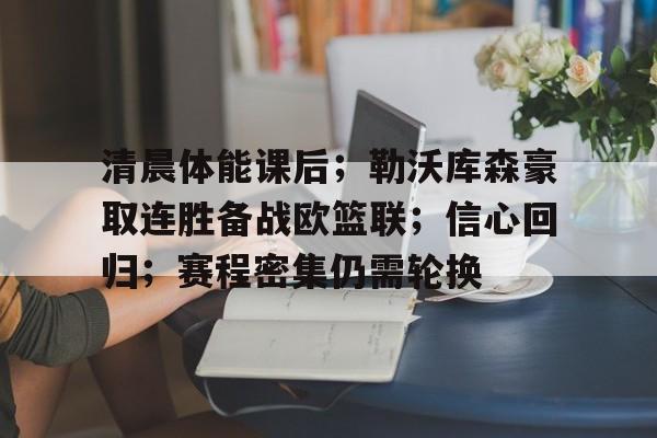 清晨体能课后；勒沃库森豪取连胜备战欧篮联；信心回归；赛程密集仍需轮换的简单介绍