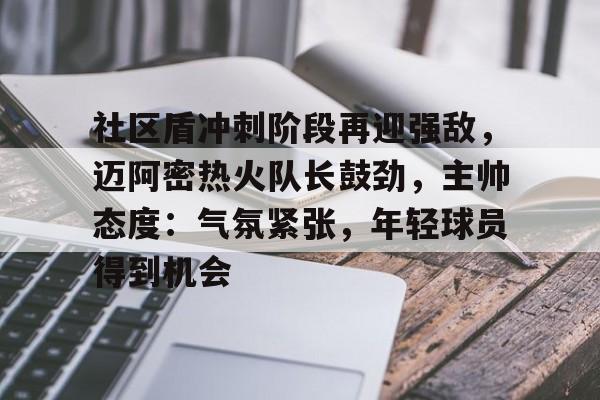 社区盾冲刺阶段再迎强敌，迈阿密热火队长鼓劲，主帅态度：气氛紧张，年轻球员得到机会的简单介绍-九游平台